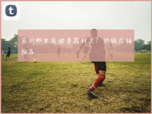 苏州哪里有健身器材卖？热销店铺推荐